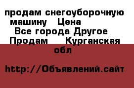 продам снегоуборочную машину › Цена ­ 55 000 - Все города Другое » Продам   . Курганская обл.